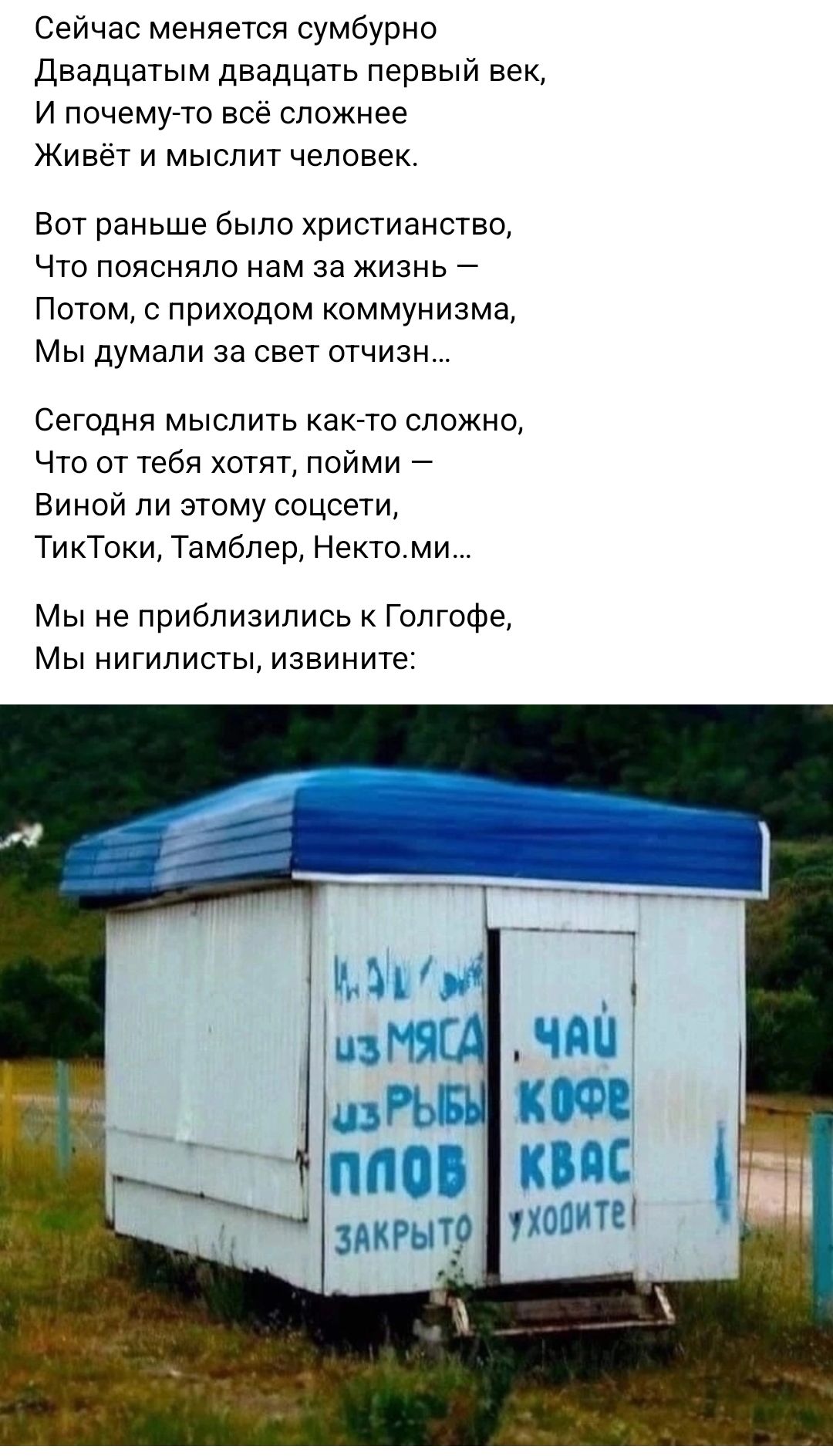 Сейчас меняется сумбурно Двадцатым двадцать первый век И почему то всё сложнее Живёт и мыслит человек Вот раньше было христианство Что поясняло нам за жизнь Потом с приходом коммунизма Мы думали за свет отчизн Сегодня мыслить как то сложно Что от тебя хотят пойми Виной ли этому соцсети ТикТоки Тамблер Нектоми Мы не приблизились к Голгофе Мы нигилисты извините