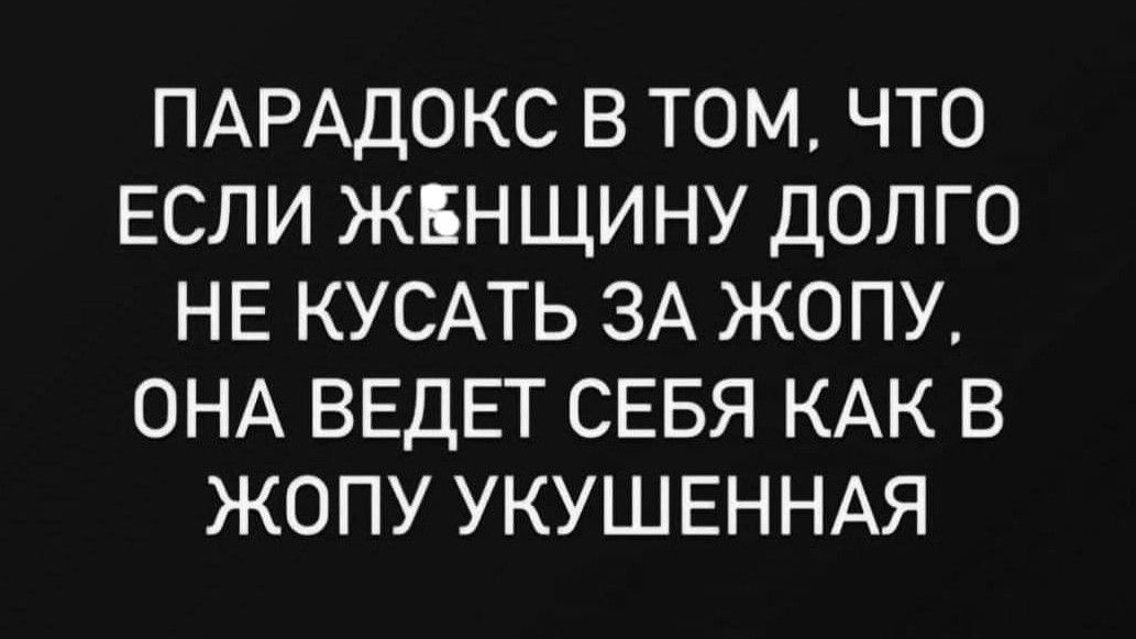 ПАРАДОКС В ТОМ ЧТО ЕСЛИ ЖЕНЩИНУ ДОЛГО НЕ КУСАТЬ ЗА ЖОПУ ОНА ВЕДЕТ СЕБЯ КАК В ЖОПУ УКУШЕННАЯ
