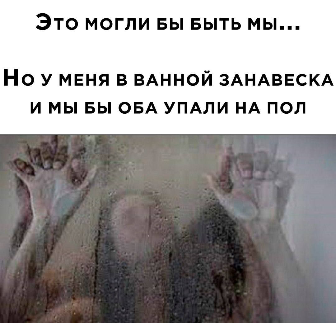 Это могли Бы выть мЫ Но у МЕНЯ В ВАННОЙ ЗАНАВЕСКА И МЫ БЫ ОБА УПАЛИ НА ПОЛ