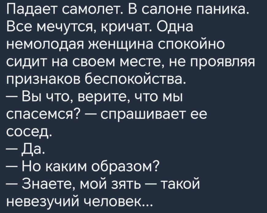 Падает самолет В салоне паника Все мечутся кричат Одна немолодая женщина спокойно сидит на своем месте не проявляя признаков беспокойства Вы что верите что мы спасемся спрашивает ее сосед Ца Но каким образом Знаете мой зять такой невезучий человек