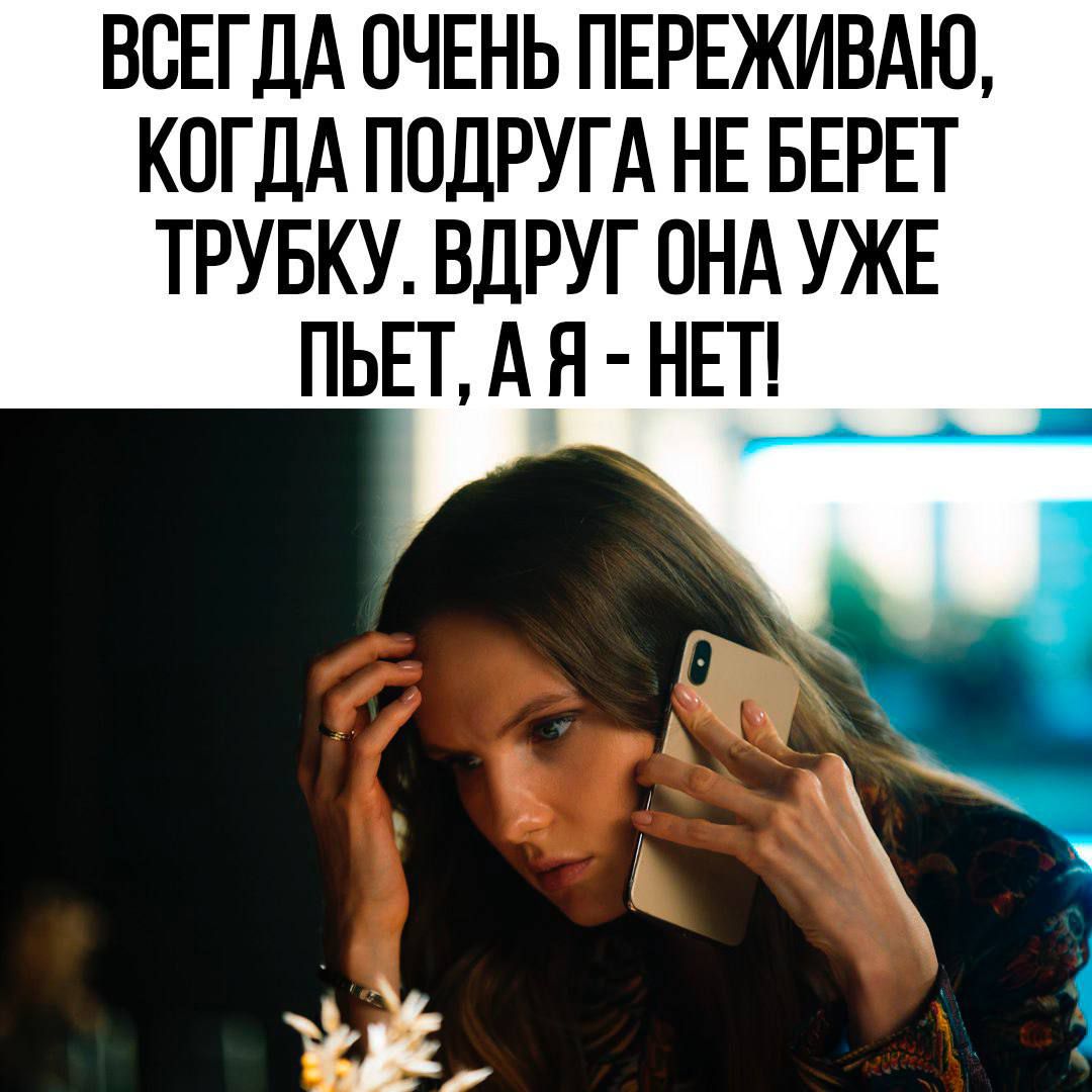 ВСЕГДА ОЧЕНЬ ПЕРЕЖИВАЮ КОГДА ПОДРУГА НЕ БЕРЕТ ТРУБКУ ВДРУГ ОНА УЖЕ ПЬЕТ А Я НЕТ
