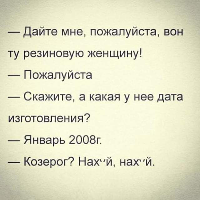 Дайте мне пожалуйста вон ту резиновую женщину Пожалуйста Скажите а какая у нее дата изготовления Январь 2008г Козерог Нахй нахй