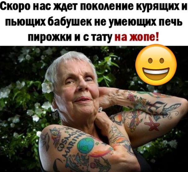 коро нас ждет поколение курящих и пьющих бабушек не умеющих печь пирожки и с тату на жопе ь