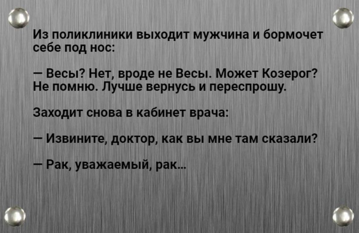 Из поликлиники выходит мужчина и бормочет себе под нос Весы Нет вроде не Весы Может Козерог е помню Лучше вернусь и переспрошу Заходит снова в кабинет врача Извините доктор как вы мне там сказали Рак уважаемый рак