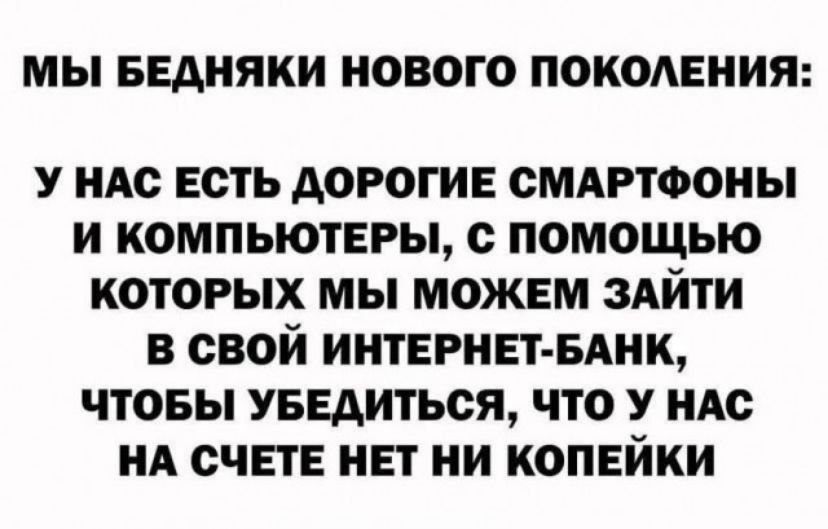 МЫ БЕДНЯКИ НОВОГО ПОКОЛЕНИЯ У НАС ЕСТЬ ДОРОГИЕ СМАРТФОНЫ И КОМПЬЮТЕРЫ С ПОМОЩЬЮ КОТОРЫХ МЫ МОЖЕМ ЗАЙТИ В СВОЙ ИНТЕРНЕТ БАНК ЧТОБЫ УБЕДИТЬСЯ ЧТО У НАС НА СЧЕТЕ НЕТ НИ КОПЕЙКИ