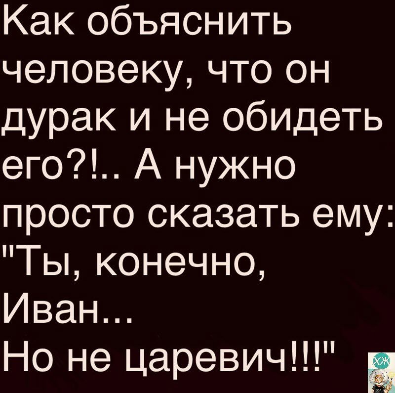 Как объяснить человеку что он дурак и не обидеть его А нужно просто сказать ему Ты конечно Иван Но не царевич 2