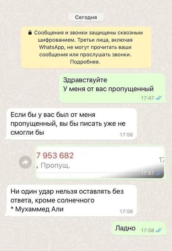Сегодня Сообщения и звонки защищены сквозным шифрованием Третьи лица включая МпасАрр не могут прочитать ваши сообщения или прослушать звонки Подробнее Здравствуйте У меня от вас пропущенный 1747 Если бы у вас был от меня пропущенный вы бы писать уже не смогли бы 5 7 953 682 Пропущ Ни один удар нельзя оставлять без ответа кроме солнечного Мухаммед Али 758