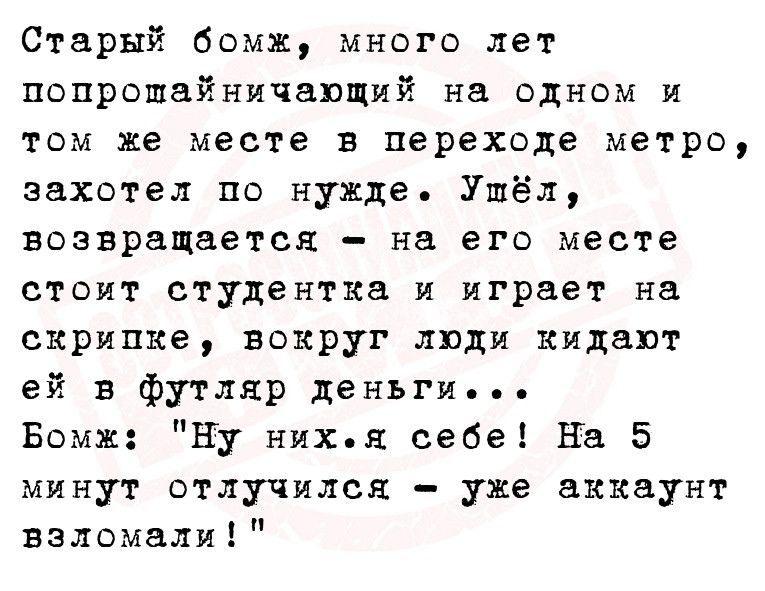 Старый бомж много лет попропшайничающий на одном и том же месте в переходе метро захотел по нужде Ушёл возвращается на его месте стоит студентка и играет на скрипке вокруг люди кидают ей в футляр деньги Бомж Ну нихя себе На 5 минут отлучился уже аккаунт взломали