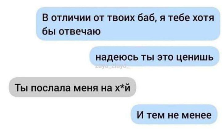 В отличии от твоих баб я тебе хотя бы отвечаю надеюсь ты это ценишь Ты послала меня на хй И тем не менее