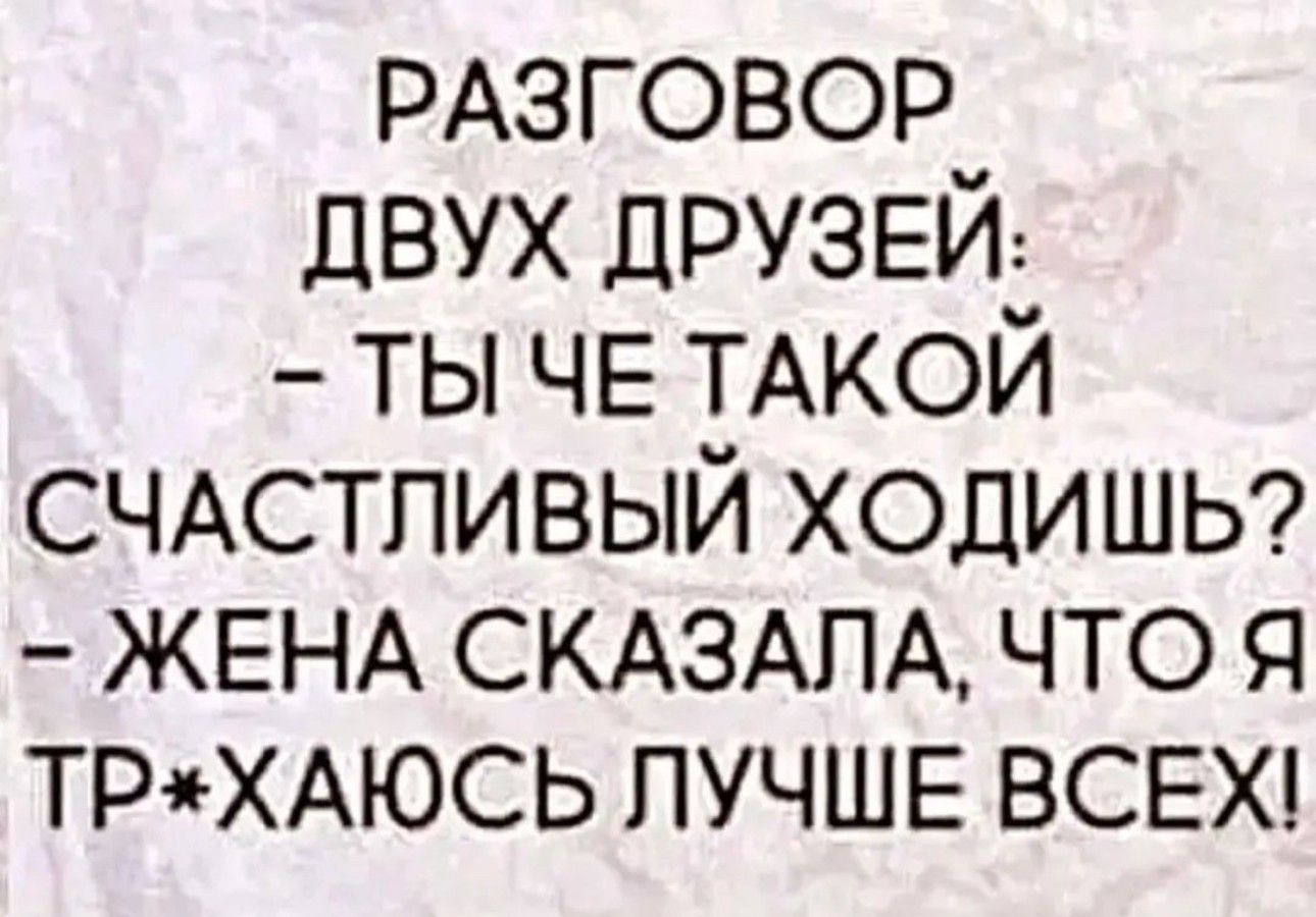 РАЗГОВОР ДВУХ ДРУЗЕЙ ТЫ ЧЕ ТАКОЙ СЧАСТЛИВЫЙ ХОДИШЬ ЖЕНА СКАЗАЛА ЧТО Я ТРХАЮСЬ ЛУЧШЕ ВСЕХ