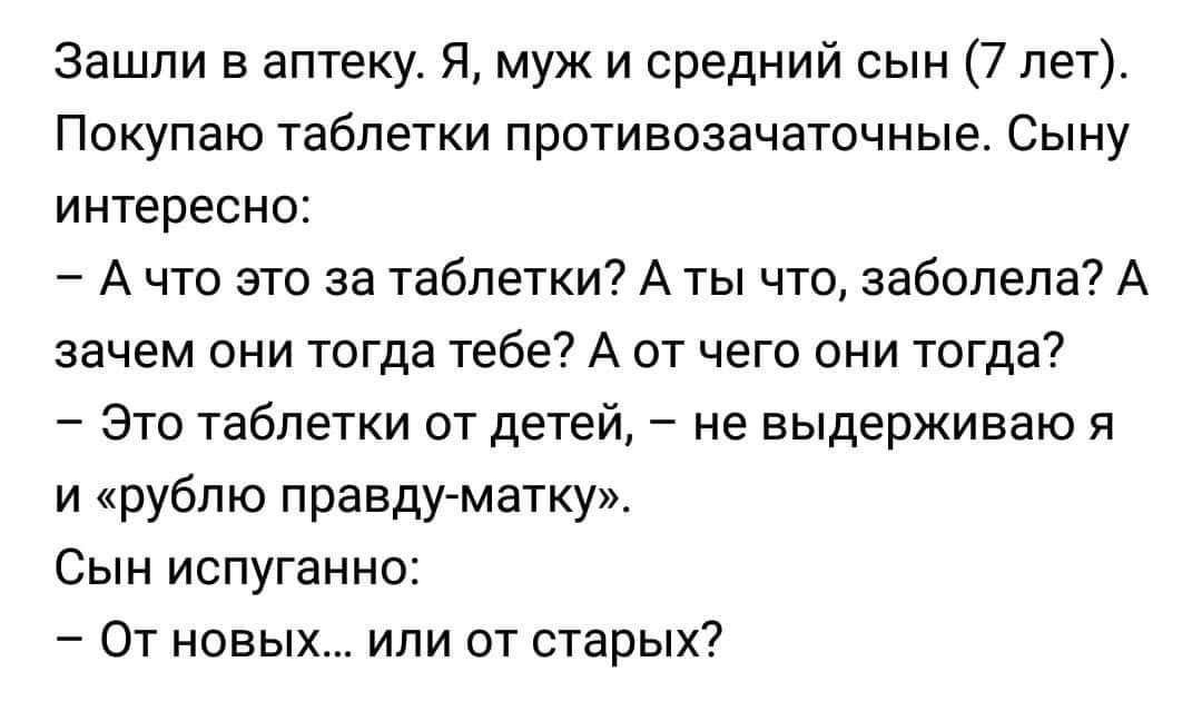 Зашли в аптеку Я муж и средний сын 7 лет Покупаю таблетки противозачаточные Сыну интересно Ачто это за таблетки А ты что заболела А зачем они тогда тебе А от чего они тогда Это таблетки от детей не выдерживаю я и рублю правду матку Сын испуганно От новых или от старых
