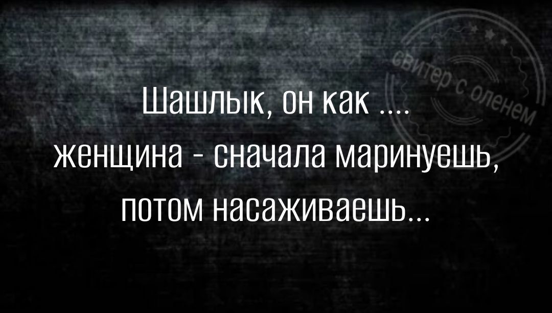 Шашлык ОН как женщина сначала маринуешь потом насаживаешь