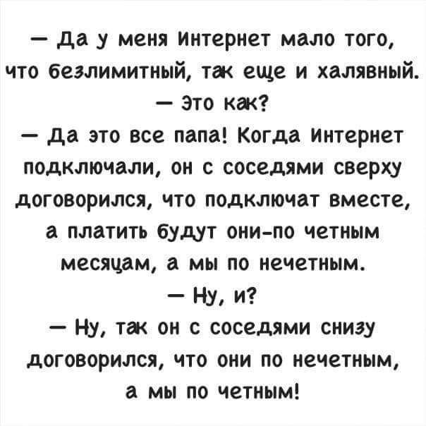 Да у меня интернет мало того что безлимитный так еще и халявный Это как Да это все папа Когда интернет подключали он с соседями сверху договорился что подключат вместе а платить будут они по четным месяцам а мы по нечетным Ну и Ну тек он с соседями снизу договорился что они по нечетным а мы по четным