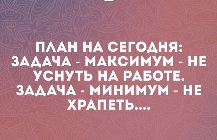 ПЛАН НА СЕГОДНЯ ЗАДАЧА МАКСИМУМ НЕ УСНУТЬ НА РАБОТЕ ЗАДАЧА МИНИМУМ НЕ ХРАПЕТЬ