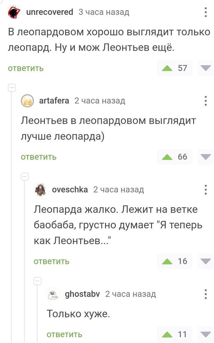 ипгесоуегей 3 часа назад В леопардовом хорошо выглядит только леопард Ну и мож Леонтьев ещё ответить 457 М апаега 2 часа назад Леонтьев в леопардовом выглядит лучше леопарда ответить 66 М очезсйКа 2 часа назад Леопарда жалко Лежит на ветке баобаба грустно думает Я теперь как Леонтьев ответить 16 М дбозабу 2 часа назад Только хуже ответить 11 У