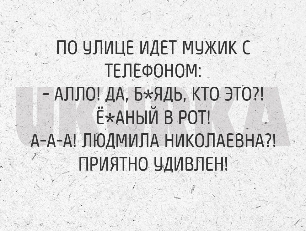 ПО ЧЛИЦЕ ИДЕТ МУЖИК С ТЕЛЕФОНОМ АЛЛО ДА БЖЯДЬ КТО ЭТО ЁкАНЫЙ В РОТ А А А ЛЮДМИЛА НИКОЛАЕВНА ПРИЯТНО ЧДИВЛЕН