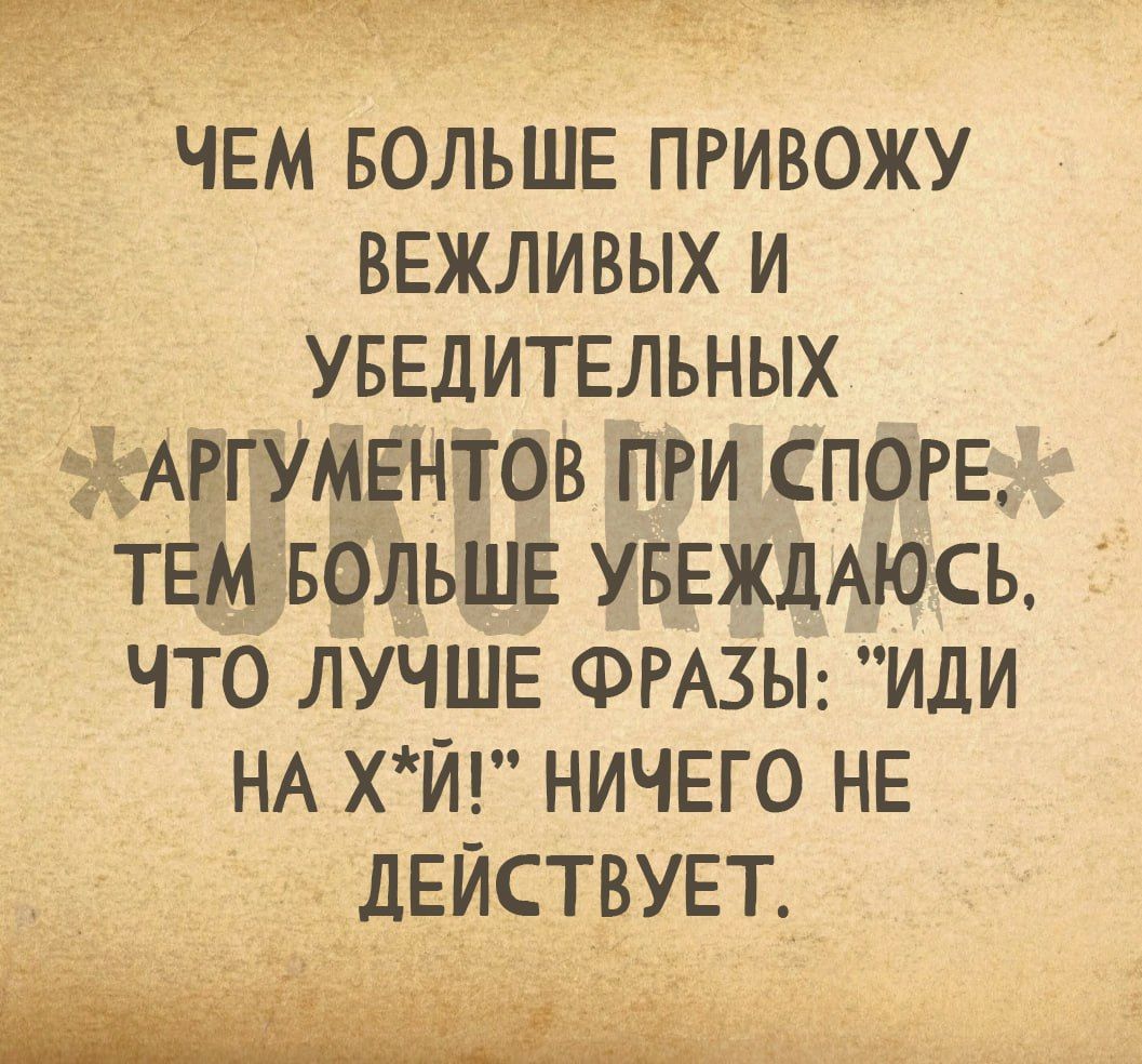 ЧЕМ БОЛЬШЕ ПРИВОЖУ ВЕЖЛИВЫХ И УБЕДИТЕЛЬНЫХ ДАВГУМЕНТОВ ПРИСПОРЕ ТЕМ ЧТО ЛУЧШЕ ФРАЗЫ ИДИ НА ХЙ НИЧЕГО НЕ ДЕЙСТВУЕТ ОЕ ПОНОЕ ТИ ОЛЬШЕ УБЕЖДАЮСЬ
