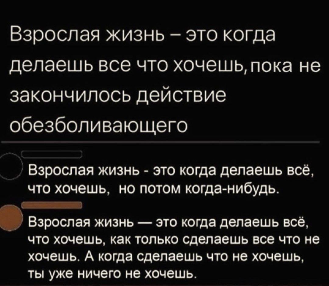 Взрослая жизнь это когда делаешь все что хочешь пока не закончилось действие обезболивающего Взрослая жизнь это когда делаешь всё что хочешь но потом когда нибудь ЕЕ Взрослая жизнь это когда делаешь всё что хочешь как только сделаешь все что не хочешь А когда сделаешь что не хочешь ты уже ничего не хочешь