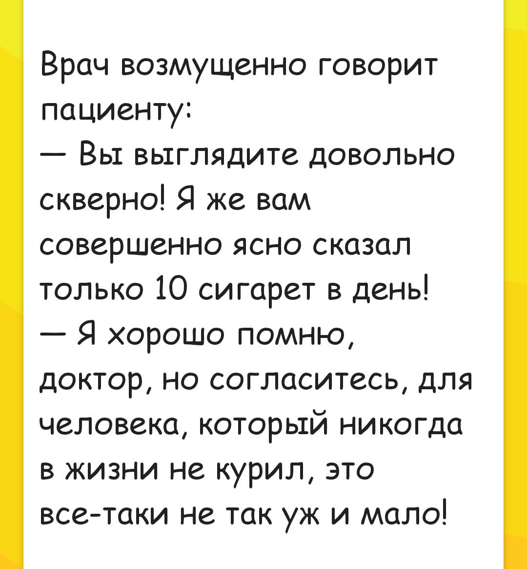 Врач возмущенно говорит пациенту Вы выглядите довольно скверно Я же вам совершенно ясно сказал только 10 сигарет в дены Я хорошо помню доктор но согласитесь для человека который никогда в жизни не курил это все таки не так уж и мало