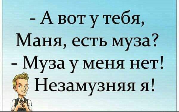 А вот у тебя Маня есть муза Муза у меня нет ЁНезамузняя я