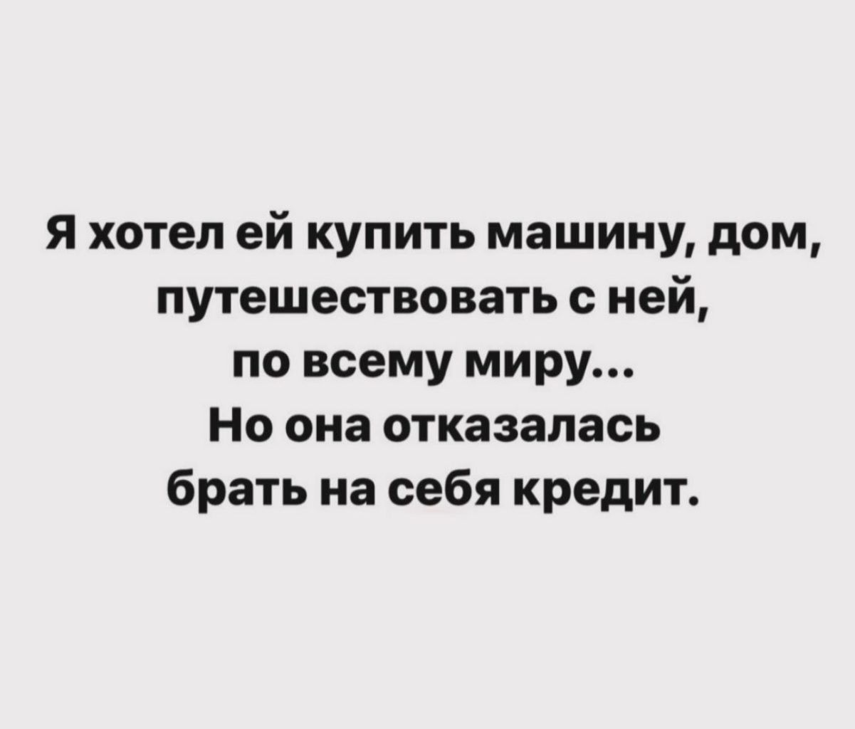 Я хотел ей купить машину дом путешествовать с ней по всему миру Но она отказалась брать на себя кредит