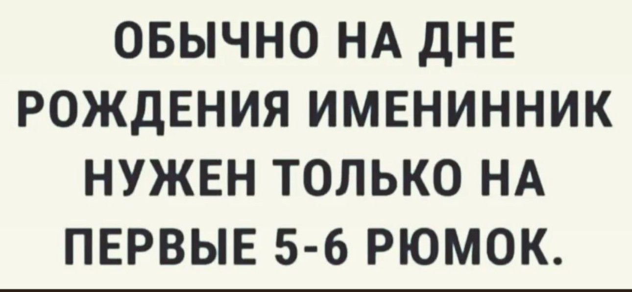 ОБЫЧНО НА ДНЕ РОЖДЕНИЯ ИМЕНИННИК НУЖЕН ТОЛЬКО НА ПЕРВЫЕ 5 6 РЮМОК