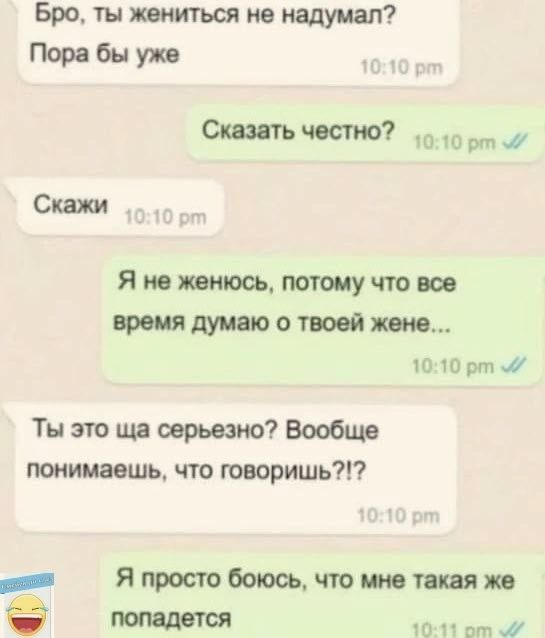Бро ты жениться не надумал Пора бы уже Сказать честно 910 рт 7 Скажи Я не женюсь потому что все время думаю о твоей жене 1010 рт й Ты это ща серьезно Вообще понимаешь что говоришь ояя Я просто боюсь что мне такая же попадется 1041 от