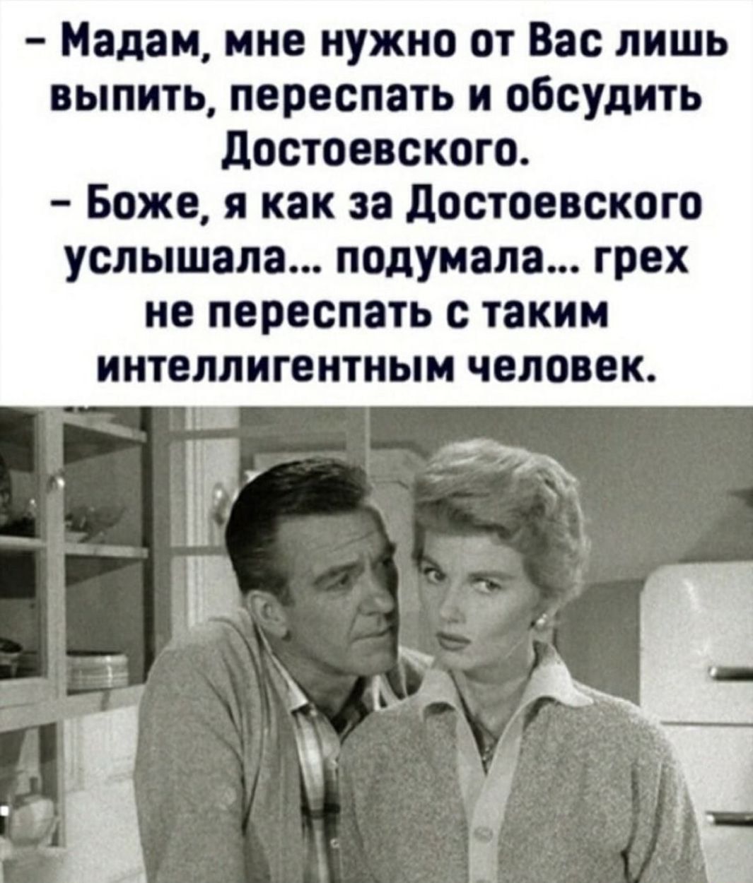 Мадам мне нужно от Вас лишь выпить переспать и обсудить Достоевского Боже я как за Достоевского услышала подумала грех не переспать с таким интеллигентным человек