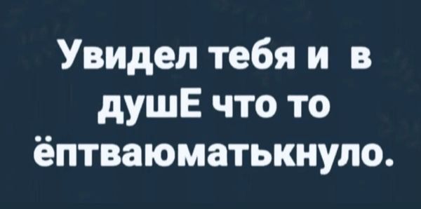 Увидел тебя и в Душе что то ёптваюматькнуло
