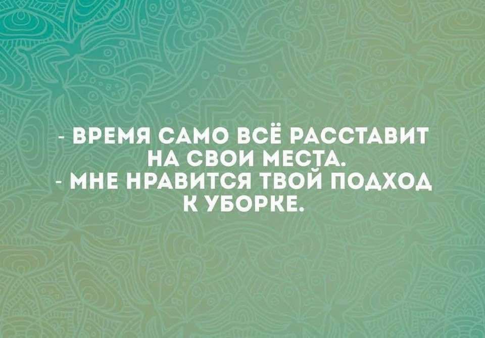 ВРЕМЯ САМО ВСЕ РАССТАВИТ НА СВОИ МЕСТА МНЕ НРАВИТСЯ ТВОЙ ПОДХОД К УБОРКЕ