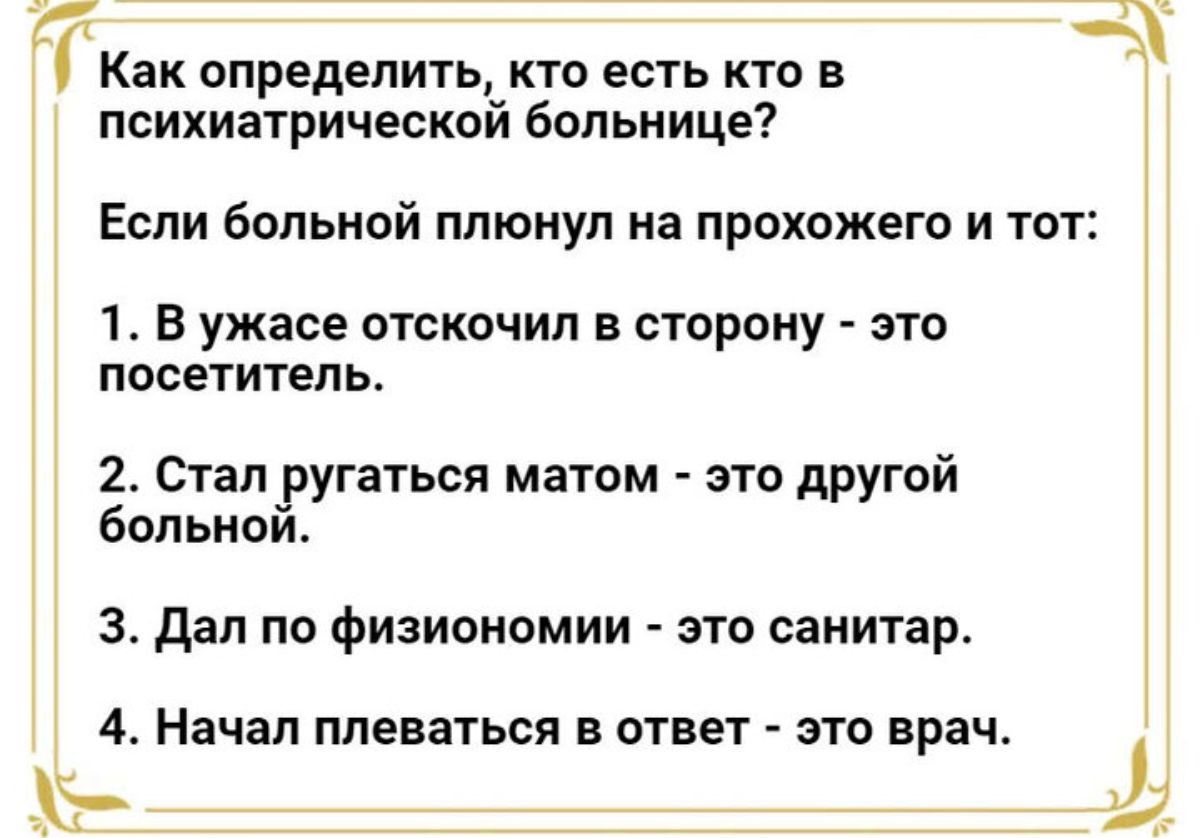 Как определить кто есть кто в психиатрической больнице Если больной плюнул на прохожего и тот 1 В ужасе отскочил в сторону это посетитель 2 Стал ругаться матом это другой больной З Дал по физиономии это санитар 4 Начал плеваться в ответ это врач