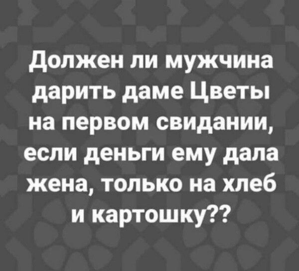 Должен ли мужчина дарить даме Цветы на первом свидании если деньги ему дала жена только на хлеб и картошку