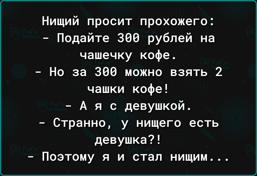 Нищий просит прохожего Подайте 300 рублей на чашечку кофе Но за 300 можно взять 2 чашки кофе Аяс девушкой Странно у нищего есть девушка Поэтому я и стал нищим