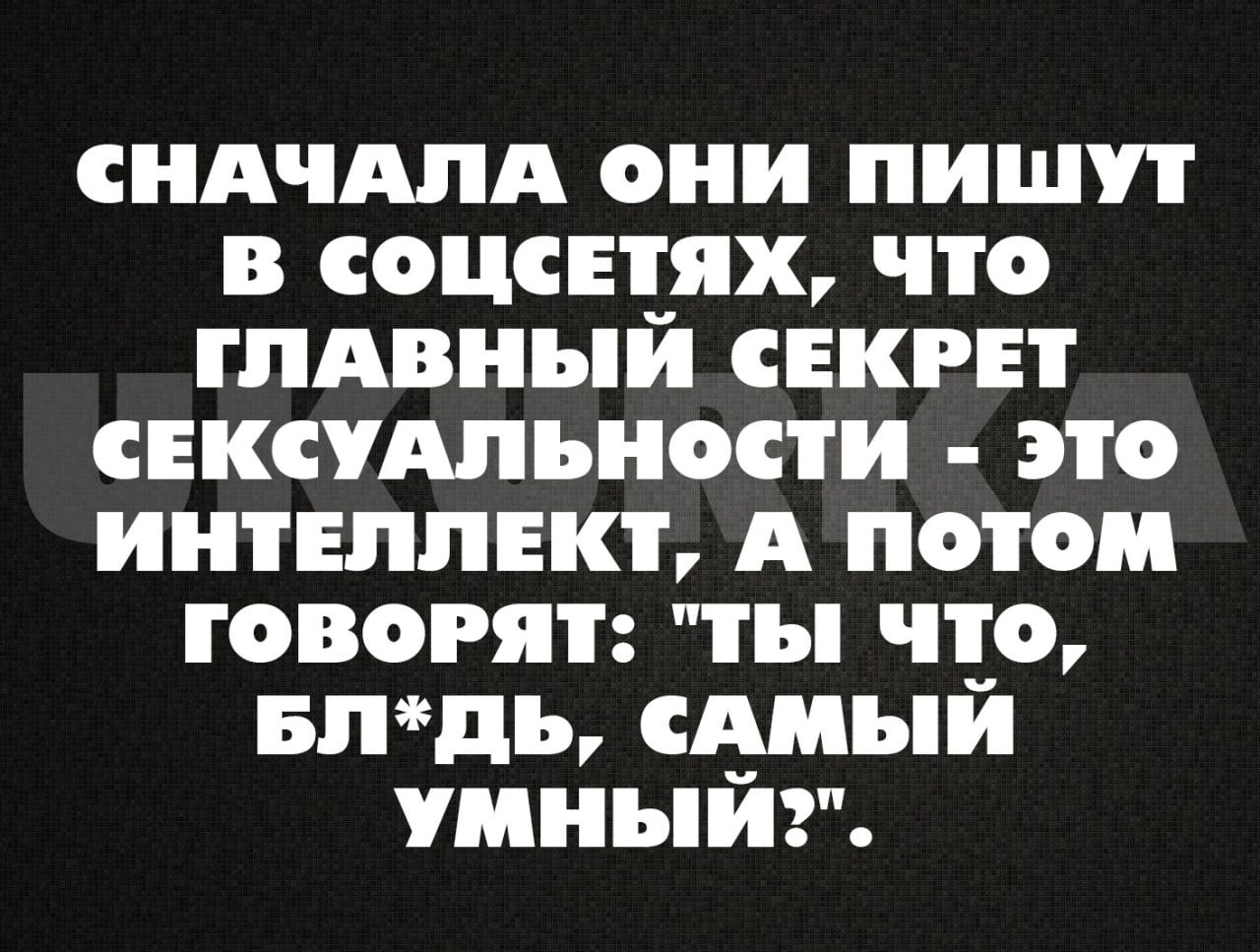СНАЧАЛА ОНИ ПИШУТ В СОЦСЕТЯХ ЧТОо ГЛАВНЫЙ СЕКРЕТ СЕКСУАЛЬНОСТИ ЭТО ИНТЕЛЛЕКТ А ПОТОоМ ГгоВвОРЯТ тЫы чТто БЛДЬ САМЫЙ УМНЫЙ