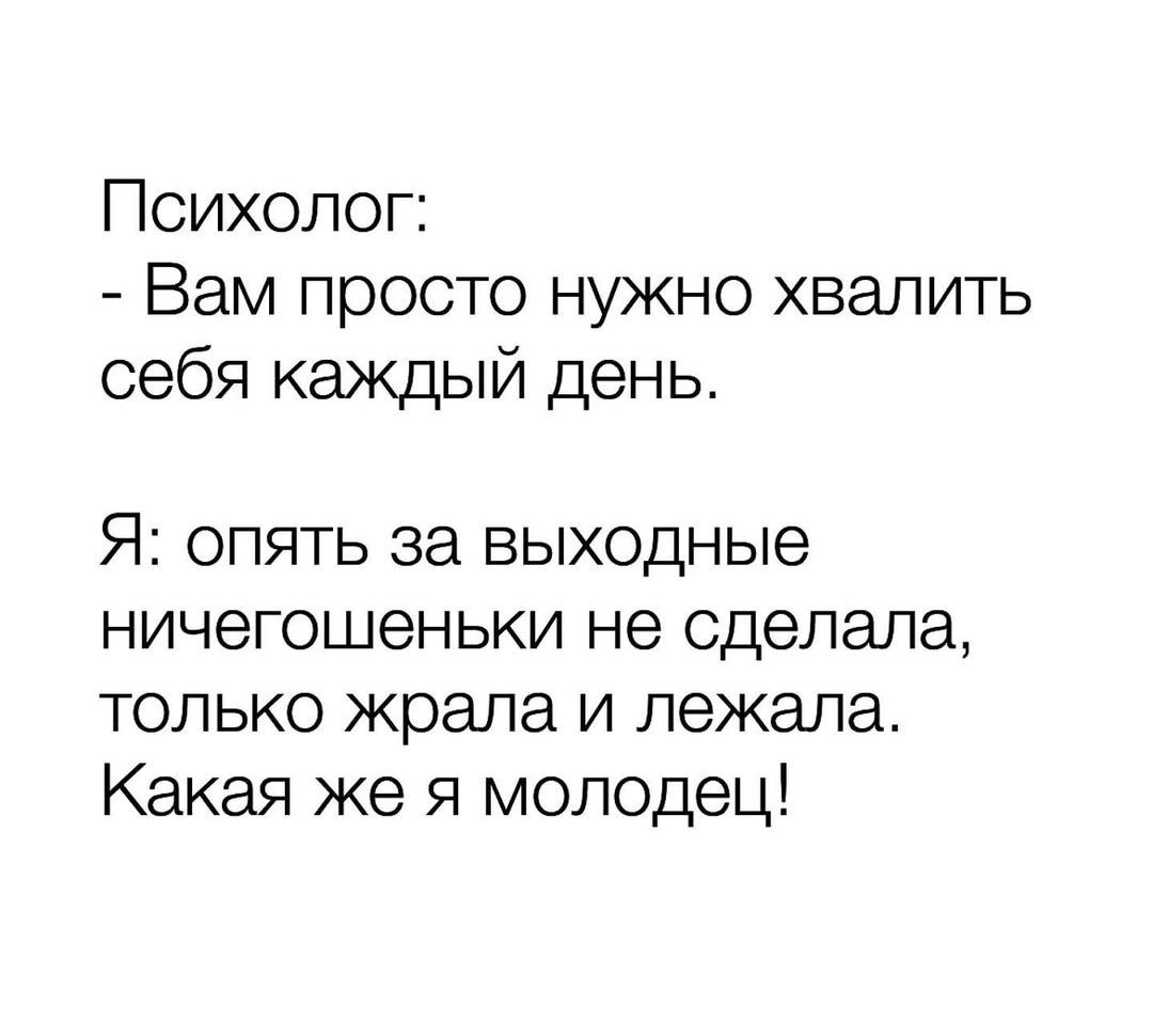 Психолог Вам просто нужно хвалить себя каждый день Я опять за выходные ничегошеньки не сделала только жрала и лежала Какая же я молодец