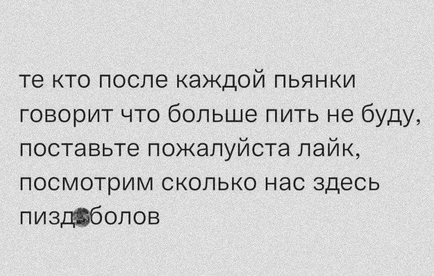 те кто после каждой пьянки говорит что больше пить не буду поставьте пожалуйста лайк посмотрим сколько нас здесь пиздболов