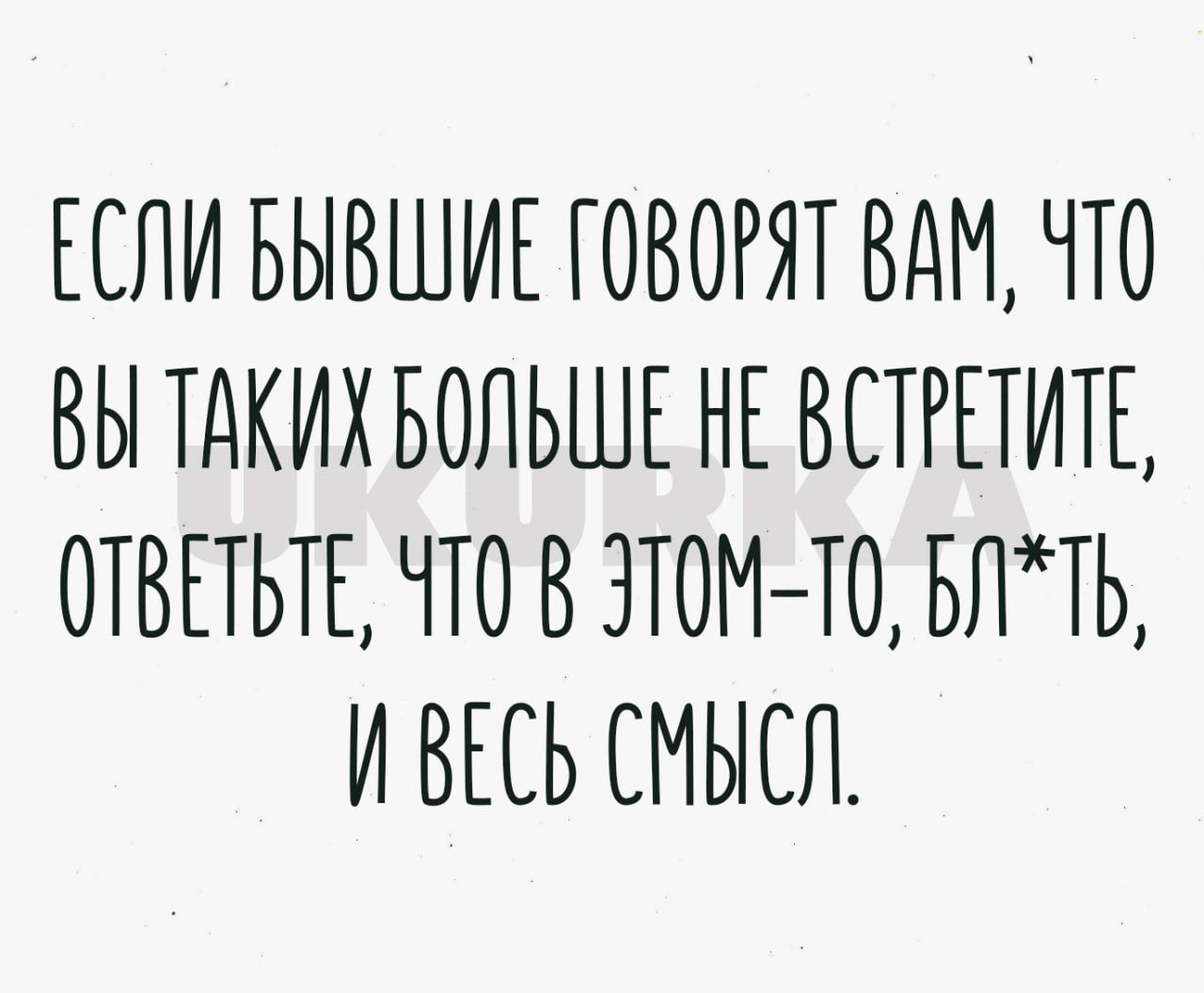 ЕСЛИБЫВШИЕ ГОВОРЯТ ВАМ ЧТО ВЫТАКИХ БОЛЬШЕ НЕ ВСТРЕТИТЕ ОТВЕТЬТЕ ЧТО В ЭТОМ ТО БЛУТЬ ИВЕСЬ СМЫСЛ