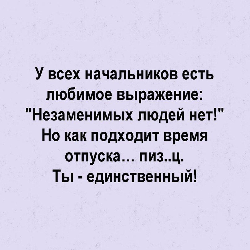 У всех начальников есть любимое выражение Незаменимых людей нет Но как подходит время отпуска пизЦ Ты единственный