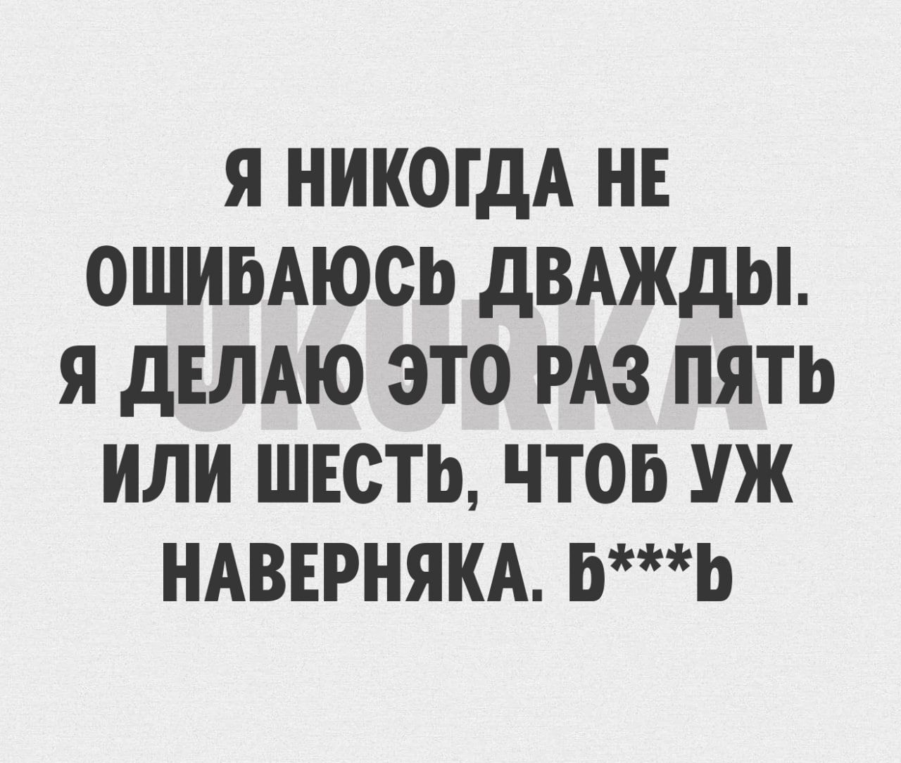 Я НИКОГДА НЕ ОШИБАЮСЬ ДВАЖДЫ Я ДЕЛАЮ ЭТО РАЗ ПЯТЬ ИЛИ ШЕСТЬ ЧТОБ УЖ НАВЕРНЯКА 6Ъ