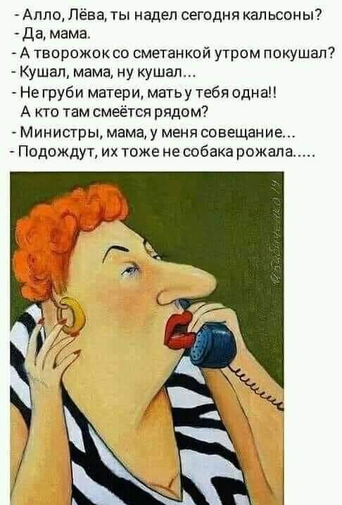 Алло Лёва ты надел сегодня кальсоны Да мама Атворожоксо сметанкой утром покушал Кушал мама ну кушал Негруби матери матьу тебя одна А кто там смеётся рядом Министры мама у меня совещание Подождут их тоже не собака рожала