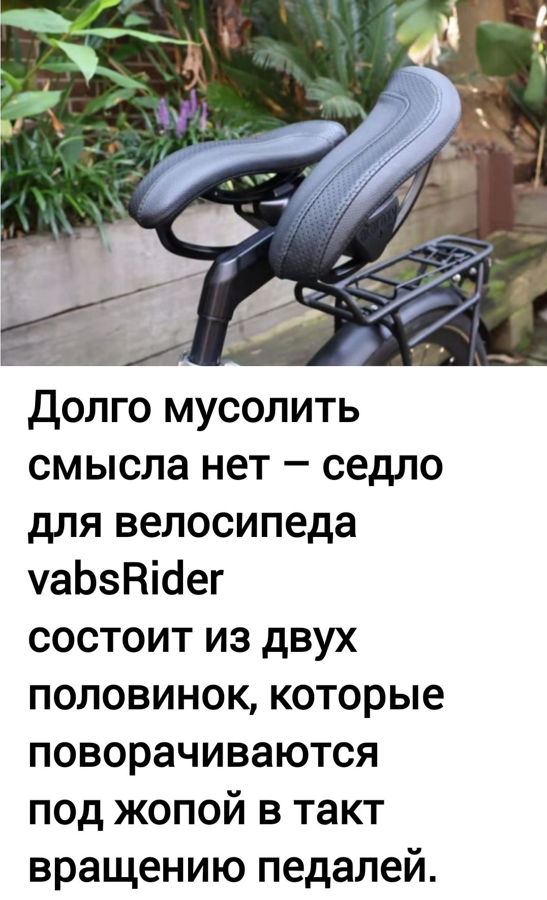 Долго мусолить смысла нет седло для велосипеда уабзВи4ег состоит из двух половинок которые поворачиваются под жопой в такт вращению педалей