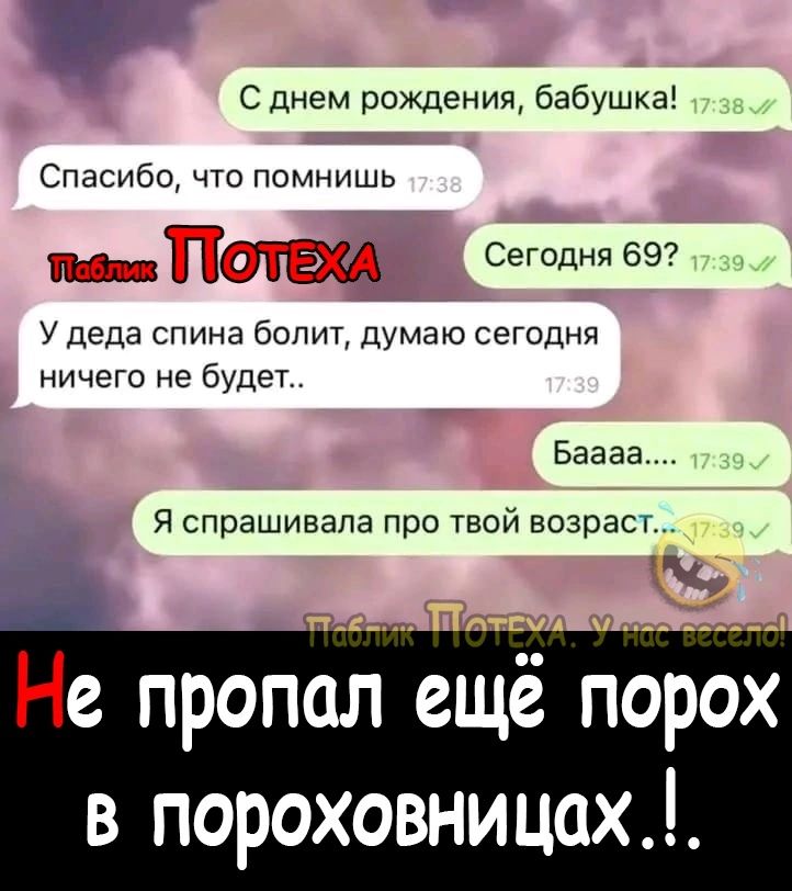 С днем рождения бабушка Спасибо что помнишь пеоое ТПОТЕХДЩсеголня 69 У деда спина болит думаю сегодня ничего не будет Баааа Я спрашивала про твой возраст е пропол еще порох в пороховницах