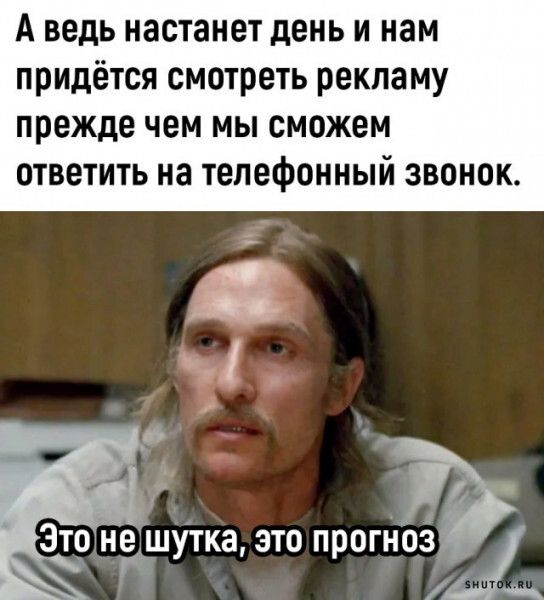 А ведь настанет день и нам придётся смотреть рекламу прежде чем мы сможем ответить на телефонньпй ЗВоНоК чФ Этонешутка это прогнозЪ й