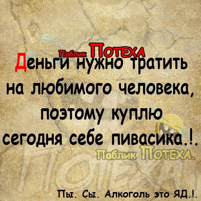 Деньгйддатить на любимого человека поэтому куплю сегодня себе пивасйкп кЭ ЛОМЕ Пы Сы Алкоголь это ЯД