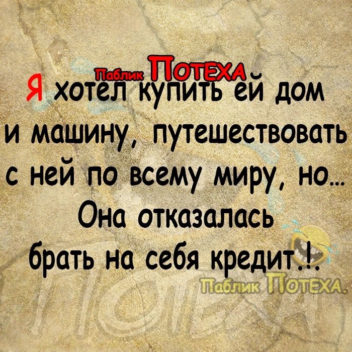 Я хотёгпуіжй доМ и машину путешествовать с ней по всему миру но Она отказалась брать на себя кредит ТОТЕ