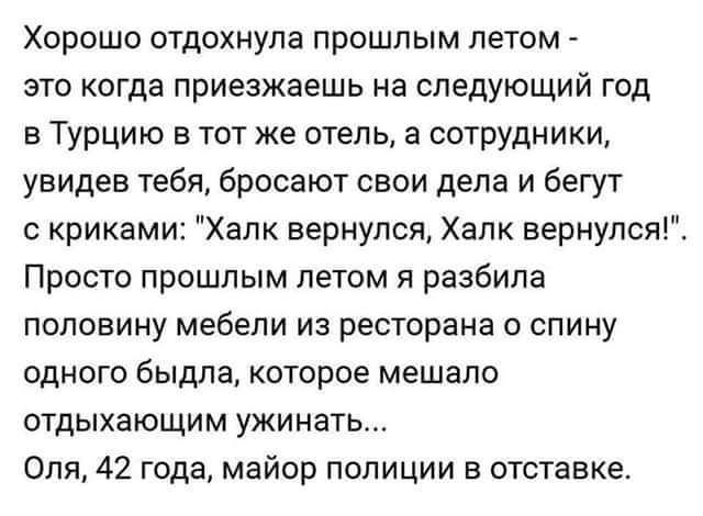 Хорошо отдохнула прошлым летом это когда приезжаешь на следующий год в Турцию в тот же отель а сотрудники увидев тебя бросают свои дела и бегут с криками Халк вернулся Халк вернулся Просто прошлым летом я разбила половину мебели из ресторана о спину одного быдла которое мешало отдыхающим ужинать Оля 42 года майор полиции в отставке