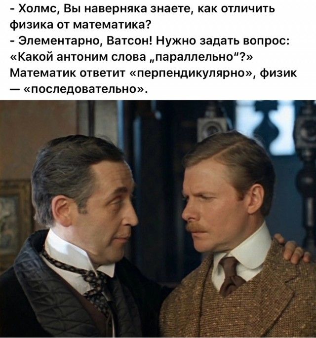Холмс Вы наверняка знаете как отличить физика от математика Элементарно Ватсон Нужно задать вопрос Какой антоним слова параллельно Математик ответит перпендикулярно физик последовательно