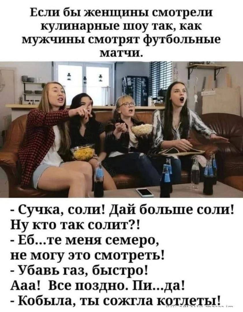 Если бы женщины смотрели кулинарные шоу так как мужчины смотрят футбольные матчи Сучка соли Дай больше соли Ну кто так солит Ебте меня семеро не могу это смотреть Убавь газ быстро Ааа Все поздно Пида Кобыла ты сожгла котлеты
