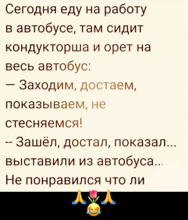 Сегодня еду на работу в автобусе там сидит кондукторша и орет на весь автобус Заходим достаем показываем не стесняемся Зашёл достал показал выставили из автобуса Не понравился что ли