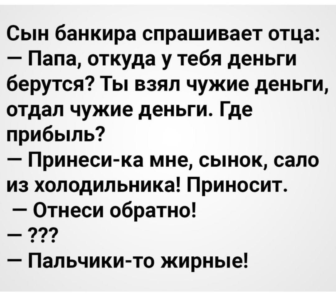 Сын банкира спрашивает отца Папа откуда у тебя деньги берутся Ты взял чужие деньги отдал чужие деньги Где прибыль Принеси ка мне сынок сало из холодильника Приносит Отнеси обратно И Пальчики то жирные